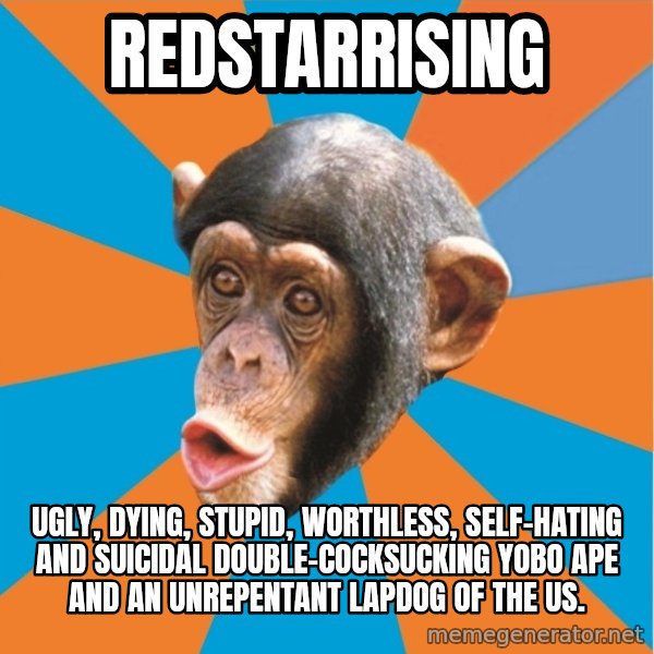 Stupid Monkey meme: RedStarRising / Ugly, dying, stupid, worthless, self-hating and suicidal double-cocksucking yobo ape and an unrepentant lapdog of the US.