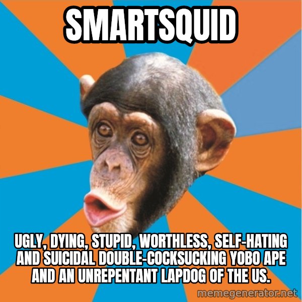 Stupid Monkey meme: smartsquid / Ugly, dying, stupid, worthless, self-hating and suicidal double-cocksucking yobo ape and an unrepentant lapdog of the US.