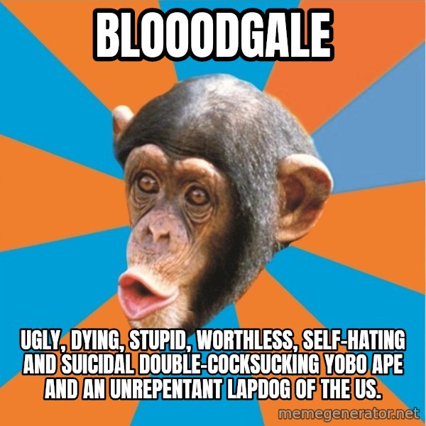 Stupid Monkey meme: BlooodGale / Ugly, dying, stupid, worthless, self-hating and suicidal double-cocksucking yobo ape and an unrepentant lapdog of the US.