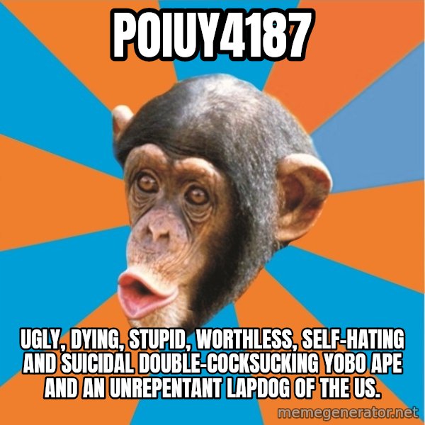Stupid Monkey meme: poiuy4187 / Ugly, dying, stupid, worthless, self-hating and suicidal double-cocksucking yobo ape and an unrepentant lapdog of the US.