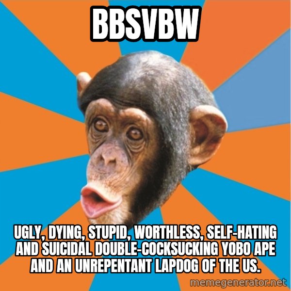 Stupid Monkey meme: BBSVBW / Ugly, dying, stupid, worthless, self-hating and suicidal double-cocksucking yobo ape and an unrepentant lapdog of the US.