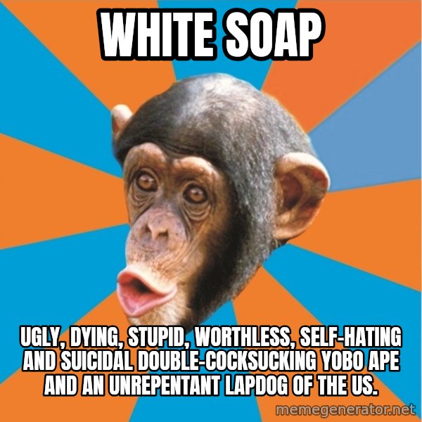 Stupid Monkey meme: white soap / Ugly, dying, stupid, worthless, self-hating and suicidal double-cocksucking yobo ape and an unrepentant lapdog of the US.