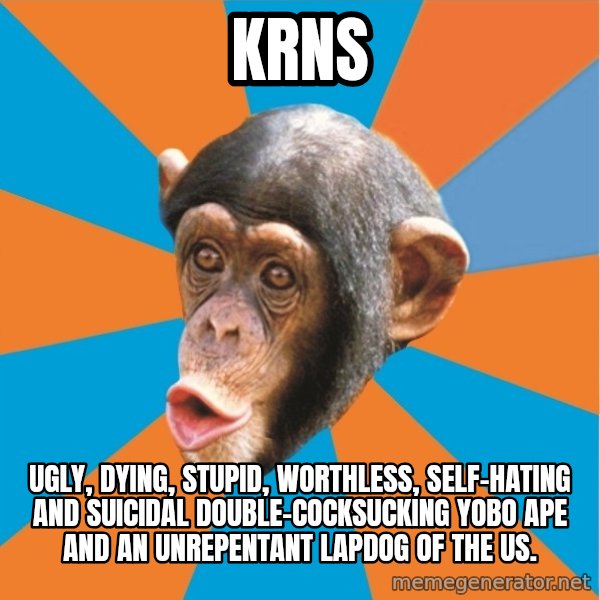 Stupid Monkey meme: KRNS / Ugly, dying, stupid, worthless, self-hating and suicidal double-cocksucking yobo ape and an unrepentant lapdog of the US.