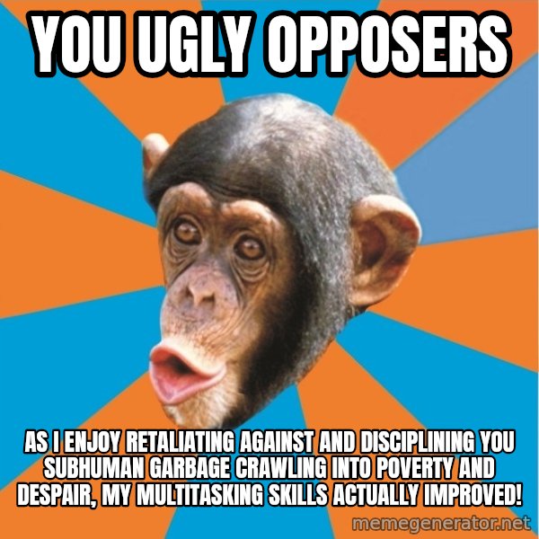 Stupid Monkey meme: you ugly opposers / as I enjoy retaliating against and disciplining you subhuman garbage crawling into poverty and despair, my multitasking skills actually improved!