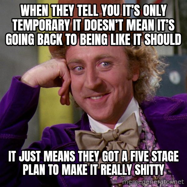 Willy Wonka meme: When  They tell you it’s only temporary it doesn’t mean it’s going back to being like it should / it just means They got a five stage plan to make it really shitty
