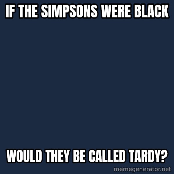 Blank Black meme: If The Simpsons were black / would they be called tardy?