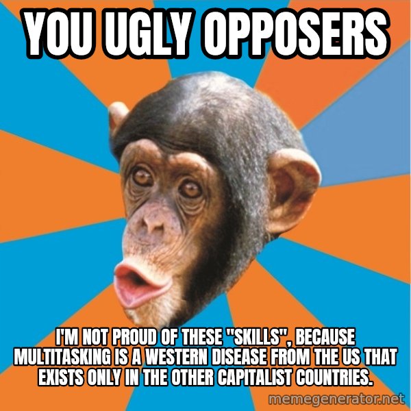 Stupid Monkey meme: you ugly opposers / I'm not proud of these "skills", because multitasking is a Western disease from the US that exists only in the other capitalist countries.