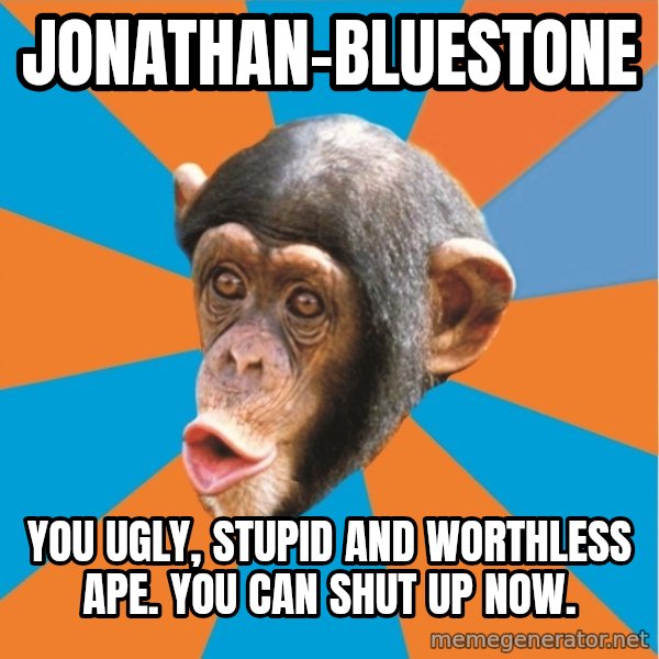 Stupid Monkey meme: Jonathan-Bluestone / You ugly, stupid and worthless ape. You can shut up now.