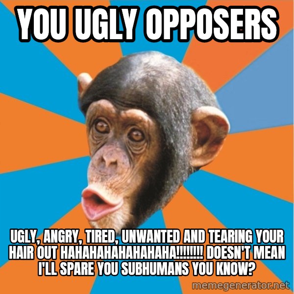 Stupid Monkey meme: you ugly opposers / ugly, angry, tired, unwanted and tearing your hair out hahahahahahahaha!!!!!!!! Doesn't mean I'll spare you subhumans you know?