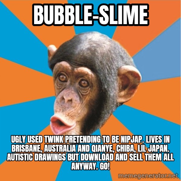 Stupid Monkey meme: bubble-slime / ugly used twink pretending to be nipjap. lives in brisbane, australia and qianye, chiba, lil japan. autistic drawings but download and sell them all anyway. Go!