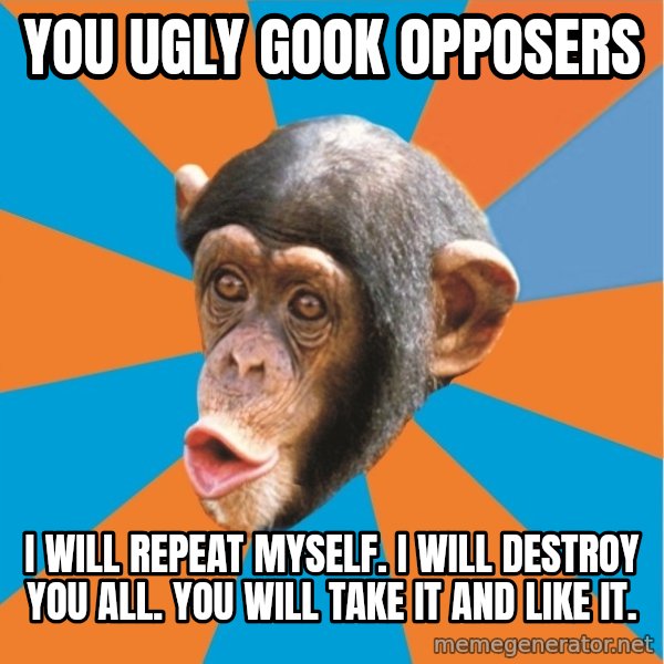 Stupid Monkey meme: you ugly gook opposers / I will repeat myself. I will destroy you all. You will take it and like it.