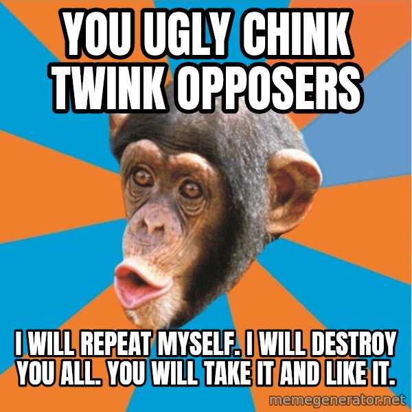 Stupid Monkey meme: you ugly chink twink opposers / I will repeat myself. I will destroy you all. You will take it and like it.