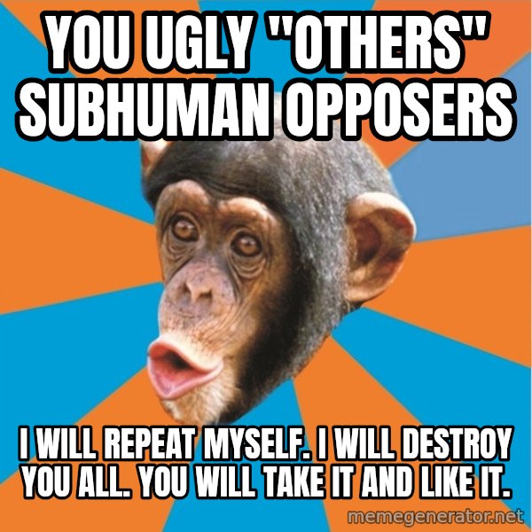 Stupid Monkey meme: you ugly "others" subhuman opposers / I will repeat myself. I will destroy you all. You will take it and like it.