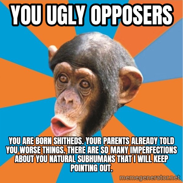 Stupid Monkey meme: you ugly opposers / you are born shitheds. Your parents already told you worse things. There are so many imperfections about you natural subhumans that I will keep pointing out.