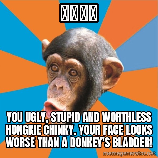 Stupid Monkey meme: 意味多啦 / You ugly, stupid and worthless hongkie chinky. Your face looks worse than a donkey's bladder!