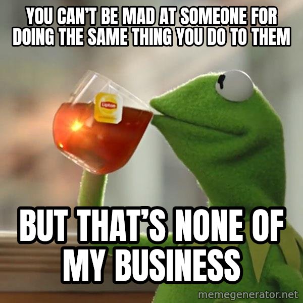 Kermit The Frog Drinking Tea meme: you can’t be mad at someone for doing the same thing you do to them / But that’s none of my business