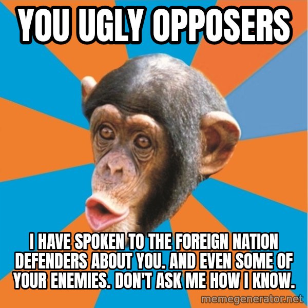 Stupid Monkey meme: you ugly opposers / I have spoken to the foreign nation defenders about you. And even some of your enemies. Don't ask me how I know.