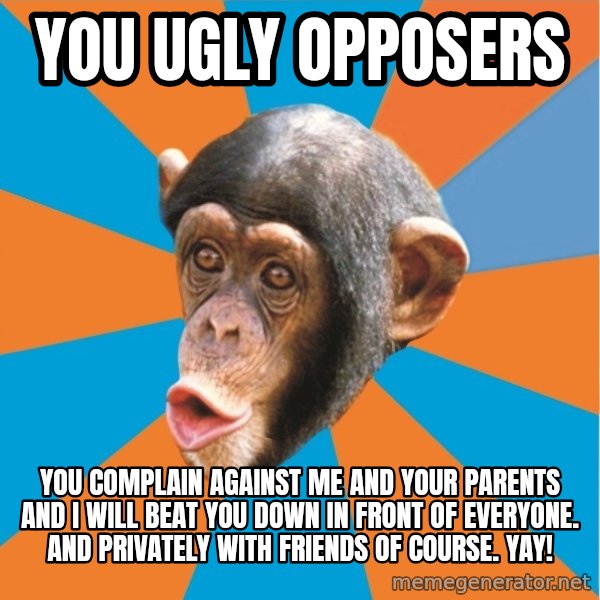 Stupid Monkey meme: you ugly opposers / you complain against me and your parents and I will beat you down in front of everyone. And privately with friends of course. yay!