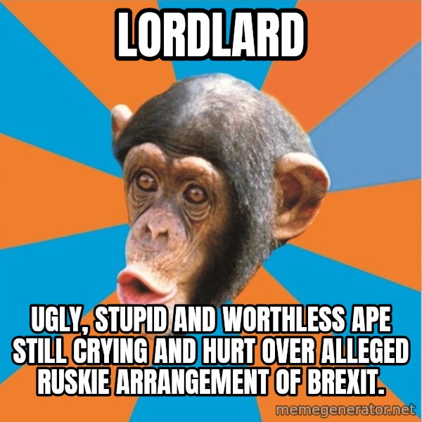 Stupid Monkey meme: LordLard / Ugly, stupid and worthless ape still crying and hurt over alleged Ruskie arrangement of brexit.