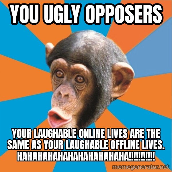 Stupid Monkey meme: you ugly opposers / your laughable online lives are the same as your laughable offline lives. hahahahahahahahahahaha!!!!!!!!!!!