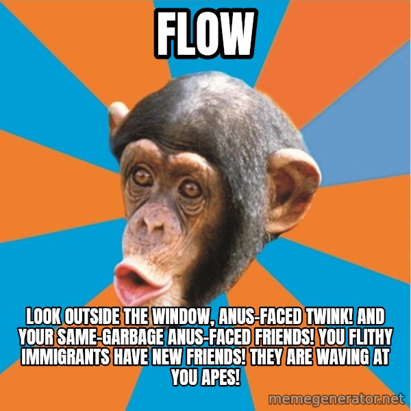 Stupid Monkey meme: flow / Look outside the window, anus-faced twink! And your same-garbage anus-faced friends! You flithy immigrants have new friends! They are waving at you apes!
