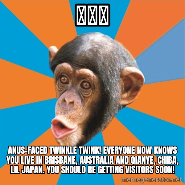 Stupid Monkey meme: 嵐楓宅 / Anus-faced twinkle twink! Everyone now knows you live in brisbane, australia and qianye, chiba, lil japan. You should be getting visitors soon!
