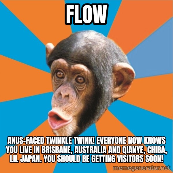 Stupid Monkey meme: flow / Anus-faced twinkle twink! Everyone now knows you live in brisbane, australia and qianye, chiba, lil japan. You should be getting visitors soon!