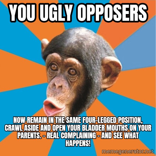 Stupid Monkey meme: you ugly opposers / Now remain in the same four-legged position, crawl aside and open your bladder mouths on your parents. - Real complaining - And see what happens!