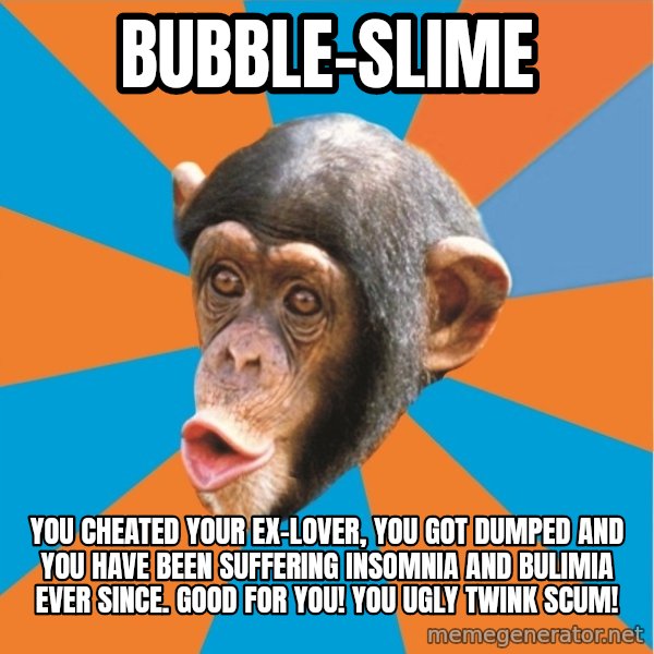 Stupid Monkey meme: bubble-slime / you cheated your ex-lover, you got dumped and you have been suffering insomnia and bulimia ever since. Good for you! You ugly twink scum!