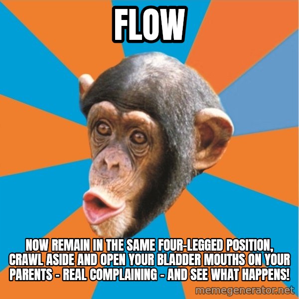 Stupid Monkey meme: FLOW / Now remain in the same four-legged position, crawl aside and open your bladder mouths on your parents - Real complaining - And see what happens!