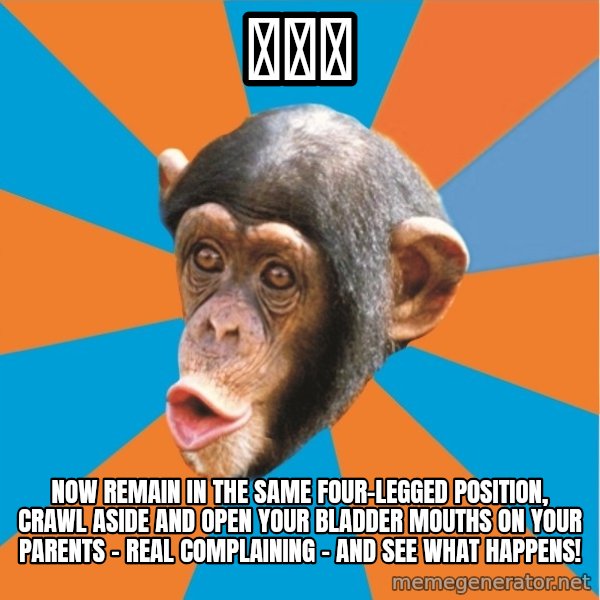 Stupid Monkey meme: 嵐楓宅 / Now remain in the same four-legged position, crawl aside and open your bladder mouths on your parents - Real complaining - And see what happens!
