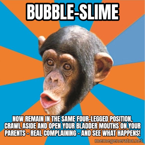 Stupid Monkey meme: bubble-slime / Now remain in the same four-legged position, crawl aside and open your bladder mouths on your parents - Real complaining - And see what happens!