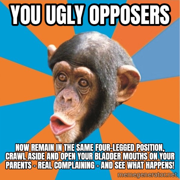 Stupid Monkey meme: you ugly opposers / Now remain in the same four-legged position, crawl aside and open your bladder mouths on your parents - Real complaining - And see what happens!