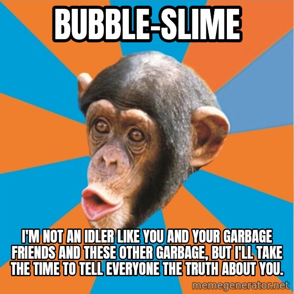 Stupid Monkey meme: bubble-slime / I'm not an idler like you and your garbage friends and these other garbage, but I'll take the time to tell everyone the truth about you.