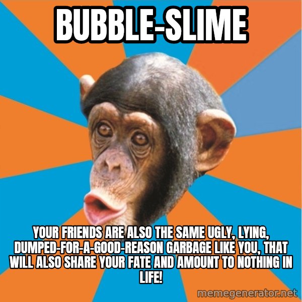 Stupid Monkey meme: bubble-slime / your friends are also the same ugly, lying, dumped-for-a-good-reason garbage like you, that will also share your fate and amount to nothing in life!