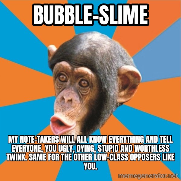 Stupid Monkey meme: bubble-slime / My note-takers will all know everything and tell everyone, you ugly, dying, stupid and worthless twink. Same for the other low-class opposers like you.