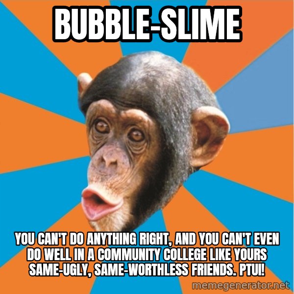 Stupid Monkey meme: bubble-slime / you can't do anything right, and you can't even do well in a community college like yours same-ugly, same-worthless friends. Ptui!