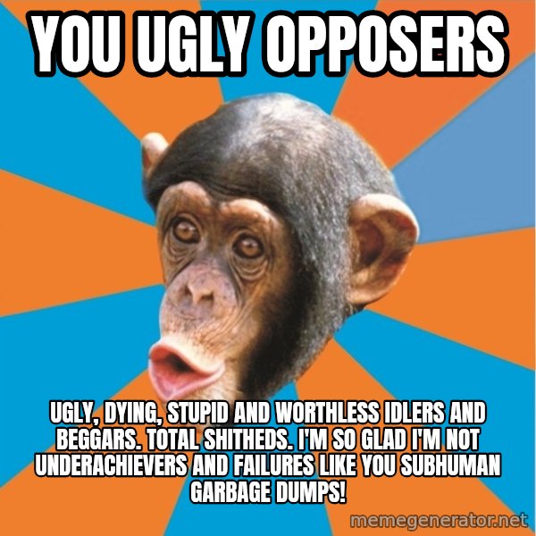 Stupid Monkey meme: you ugly opposers / Ugly, dying, stupid and worthless idlers and beggars. Total shitheds. I'm so glad I'm not underachievers and failures like you subhuman garbage dumps!
