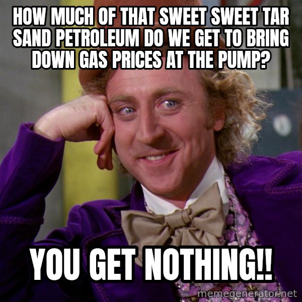 Willy Wonka meme: How much of that sweet sweet tar sand petroleum do we get to bring down gas prices at the pump? / You get Nothing!!