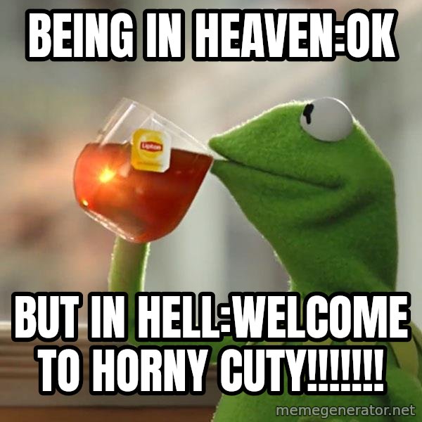 Kermit The Frog Drinking Tea meme: Being in heaven:ok / But in hell:WELCOME TO HORNY CUTY!!!!!!!