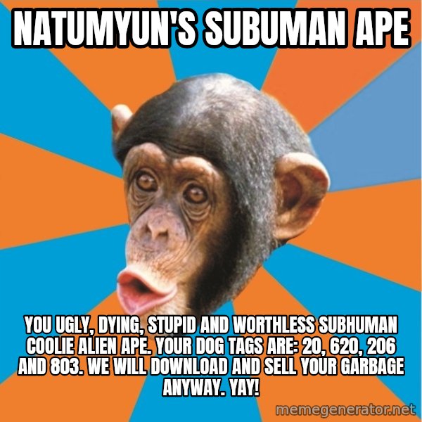 Stupid Monkey meme: Natumyun's subuman ape / you ugly, dying, stupid and worthless subhuman coolie alien ape. Your dog tags are: 20, 620, 206 and 803. We will download and sell your garbage anyway. Yay!