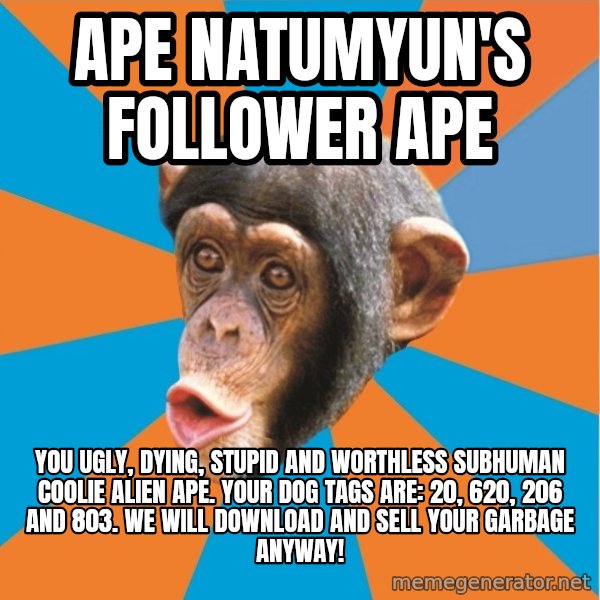 Stupid Monkey meme: Ape Natumyun's follower ape / you ugly, dying, stupid and worthless subhuman coolie alien ape. Your dog tags are: 20, 620, 206 and 803. We will download and sell your garbage anyway!