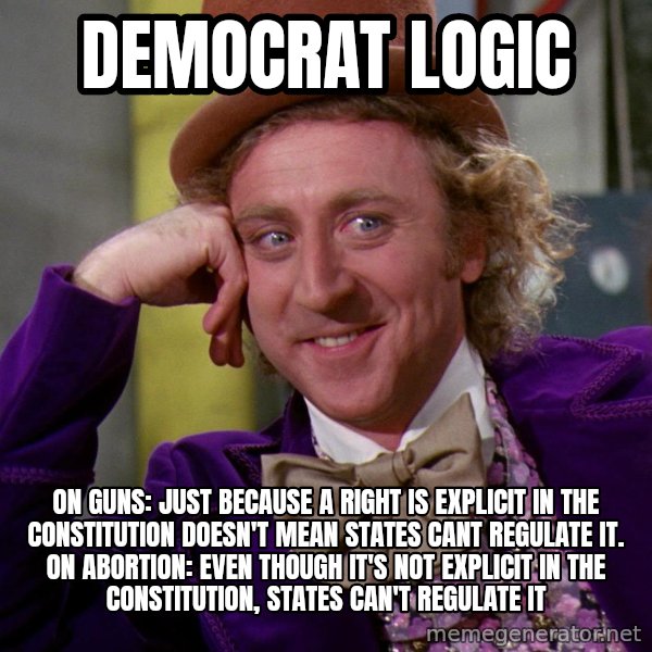 Willy Wonka meme: Democrat Logic / On Guns: Just because a right is explicit in the Constitution doesn't mean states cant regulate it.  On Abortion: Even though it's not explicit in the Constitution, states can't regulate it
