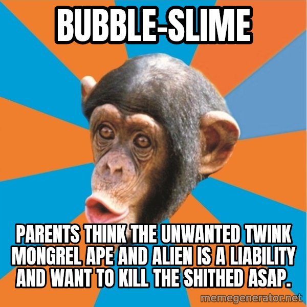 Stupid Monkey meme: bubble-slime / parents think the unwanted twink mongrel ape and alien is a liability and want to kill the shithed asap.