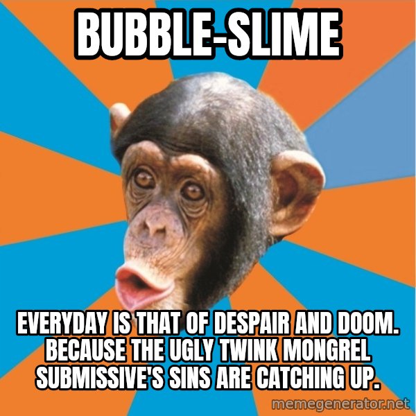 Stupid Monkey meme: bubble-slime / everyday is that of despair and doom. because the ugly twink mongrel submissive's sins are catching up.