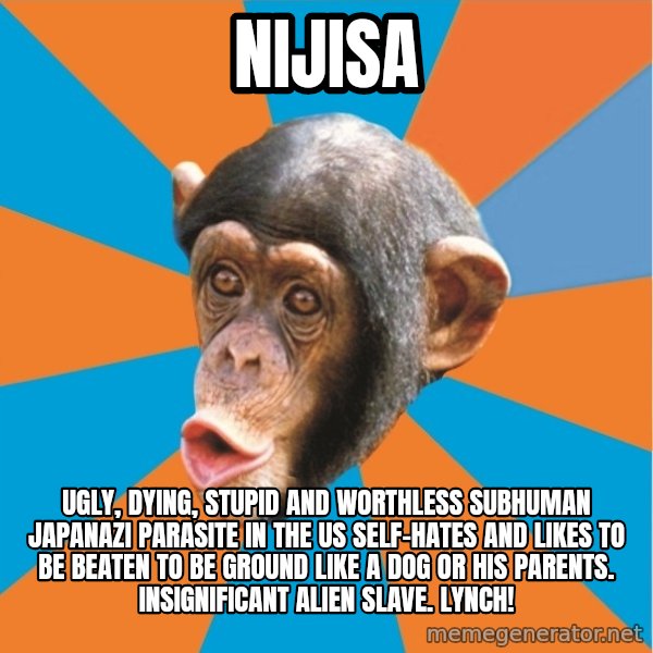 Stupid Monkey meme: Nijisa / Ugly, dying, stupid and worthless subhuman japanazi parasite in the us self-hates and likes to be beaten to be ground like a dog or his parents. Insignificant alien slave. Lynch!