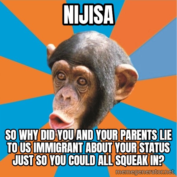Stupid Monkey meme: Nijisa / so why did you and your parents lie to us immigrant about your status just so you could all squeak in?