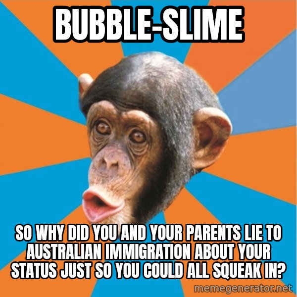 Stupid Monkey meme: bubble-slime / So why did you and your parents lie to australian immigration about your status just so you could all squeak in?