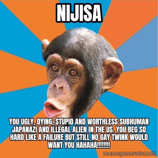 Stupid Monkey meme: Nijisa / you ugly, dying, stupid and worthless subhuman japanazi and illegal alien in the us. You beg so hard like a failure but still no gay twink would want you hahaha!!!!!!!!