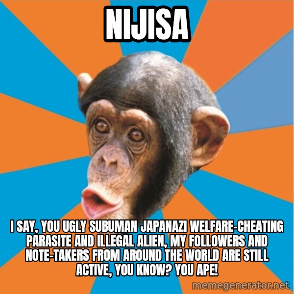 Stupid Monkey meme: Nijisa / I say, you ugly subuman japanazi welfare-cheating parasite and illegal alien, my followers and note-takers from around the world are still active, you know? You ape!
